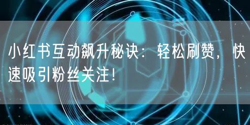 小红书互动飙升秘诀:轻松刷赞,快速吸引粉丝关注!