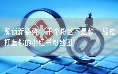 解锁新姿势：千个粉丝不是梦，轻松打造你的小红书粉丝团