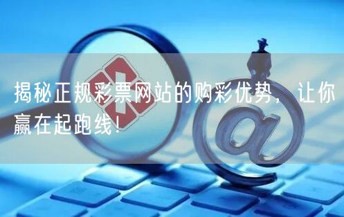 揭秘正规彩票网站的购彩优势，让你赢在起跑线！