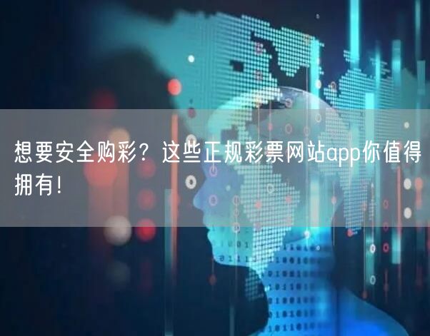 想要安全购彩？这些正规彩票网站app你值得拥有！
