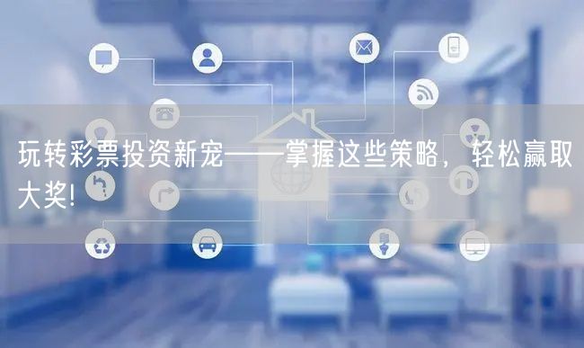 玩转彩票投资新宠——掌握这些策略，轻松赢取大奖!