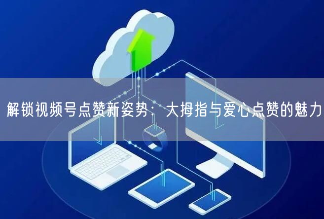 解锁视频号点赞新姿势：大拇指与爱心点赞的魅力