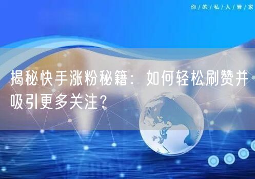 揭秘快手涨粉秘籍:如何轻松刷赞并吸引更多关注?