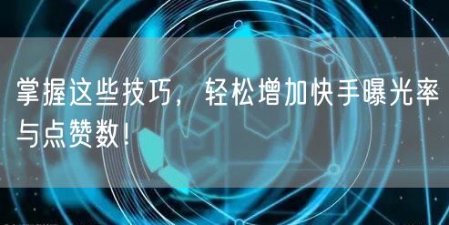 掌握这些技巧,轻松增加快手曝光率与点赞数!