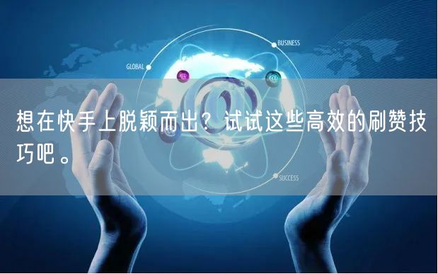 想在快手上脱颖而出?试试这些高效的刷赞技巧吧。