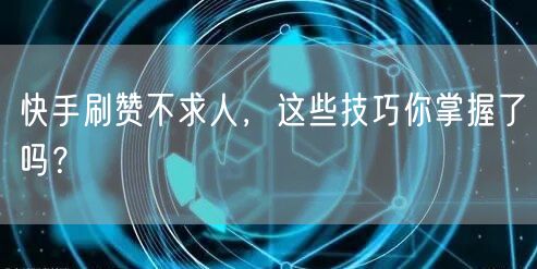 快手刷赞不求人,这些技巧你掌握了吗?