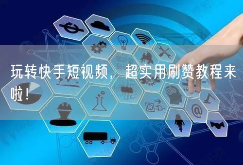 玩转快手短视频,超实用刷赞教程来啦!