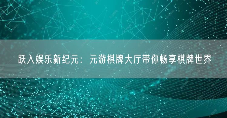 跃入娱乐新纪元：元游棋牌大厅带你畅享棋牌世界