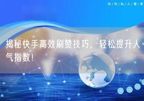 揭秘快手高效刷赞技巧，轻松提升人气指数！