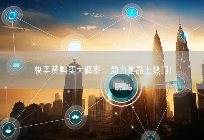 快手赞购买大解密：助力作品上热门！