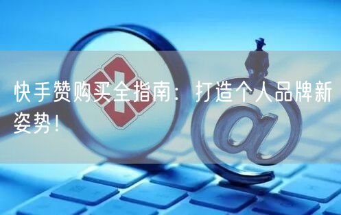快手赞购买全指南：打造个人品牌新姿势！
