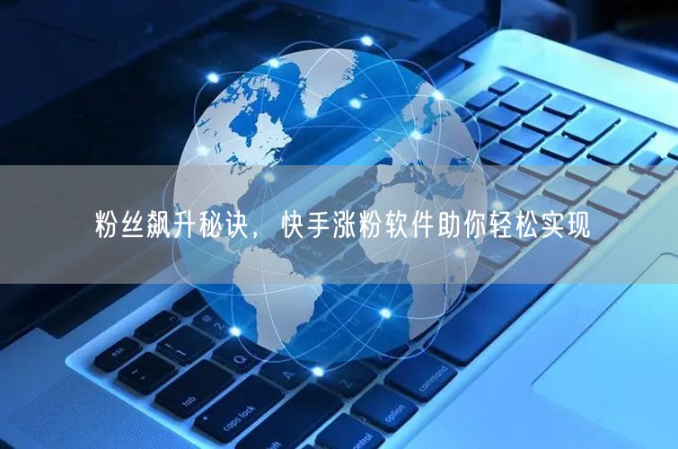 粉丝飙升秘诀，快手涨粉软件助你轻松实现