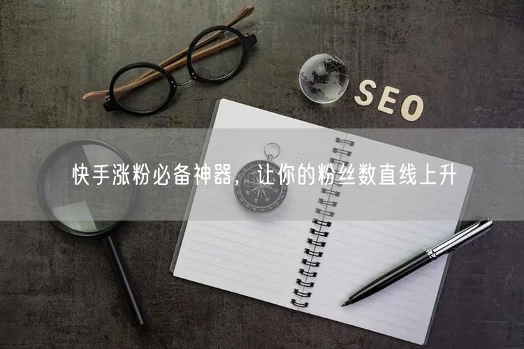 快手涨粉必备神器，让你的粉丝数直线上升