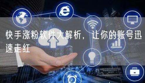 快手涨粉软件大解析，让你的账号迅速走红