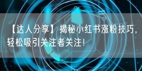 【达人分享】揭秘小红书涨粉技巧,轻松吸引关注者关注!