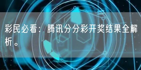 彩民必看：腾讯分分彩开奖结果全解析。
