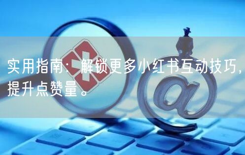 实用指南：解锁更多小红书互动技巧，提升点赞量。