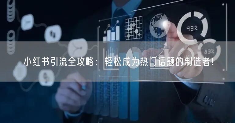 小红书引流全攻略：轻松成为热门话题的制造者！