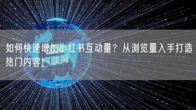 如何快速增加小红书互动量？从浏览量入手打造热门内容！