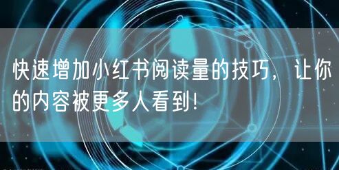 快速增加小红书阅读量的技巧,让你的内容被更多人看到!