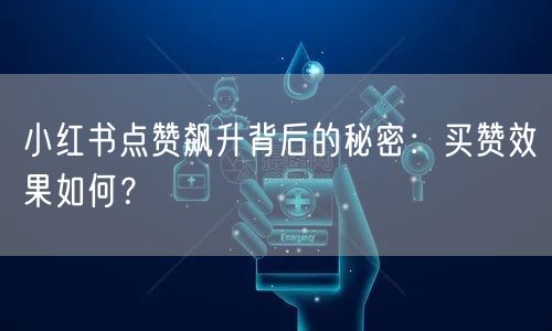 小红书点赞飙升背后的秘密：买赞效果如何？