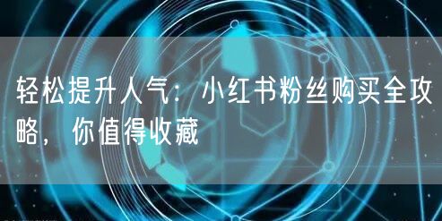 轻松提升人气：小红书粉丝购买全攻略，你值得收藏