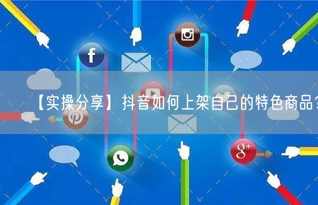 【实操分享】抖音如何上架自己的特色商品？