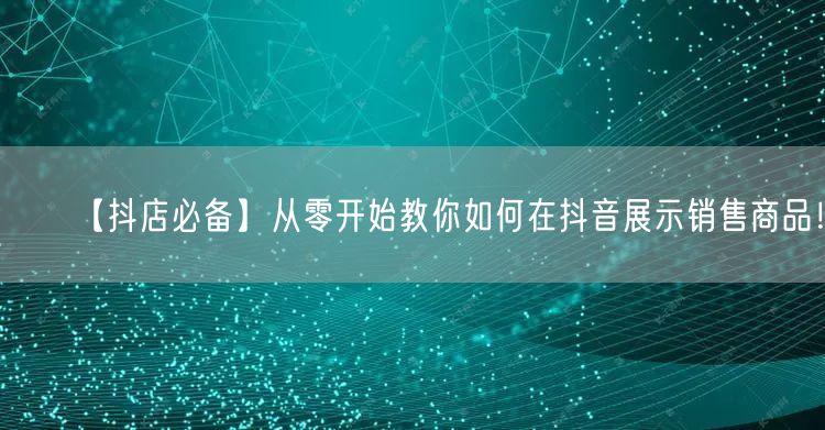 【抖店必备】从零开始教你如何在抖音展示销售商品！