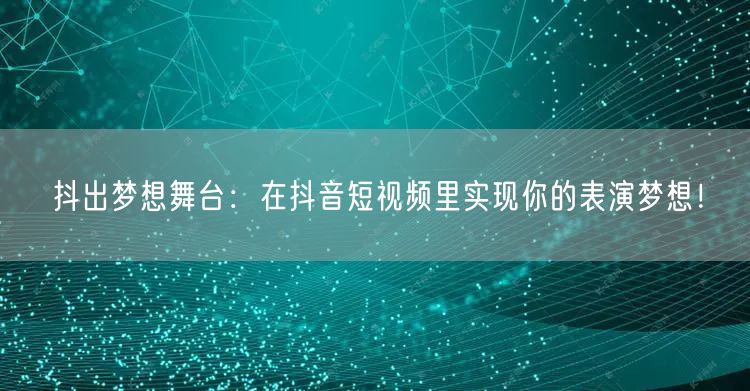 抖出梦想舞台：在抖音短视频里实现你的表演梦想！