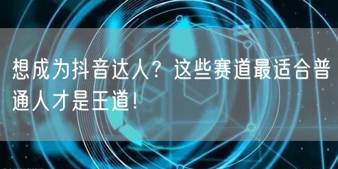 想成为抖音达人？这些赛道最适合普通人才是王道！