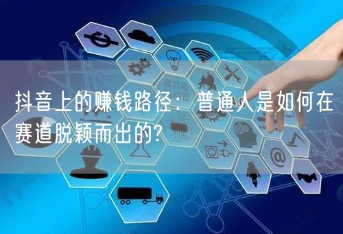 抖音上的赚钱路径：普通人是如何在赛道脱颖而出的?