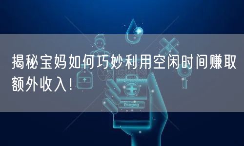 揭秘宝妈如何巧妙利用空闲时间赚取额外收入！