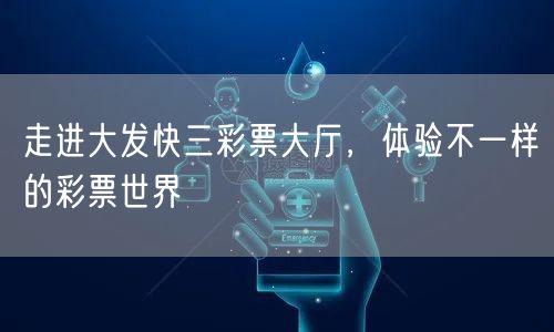 走进大发快三彩票大厅，体验不一样的彩票世界