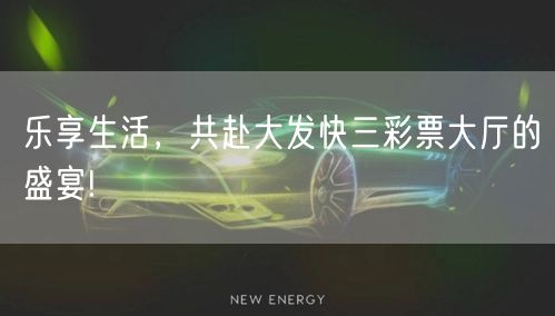 乐享生活,共赴大发快三彩票大厅的盛宴!