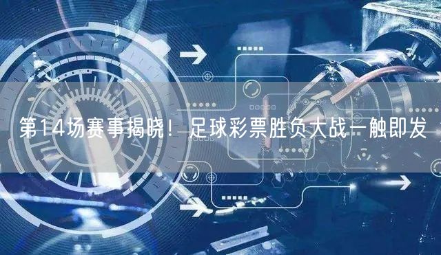 第14场赛事揭晓！足球彩票胜负大战一触即发