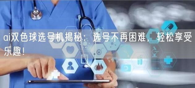 ai双色球选号机揭秘：选号不再困难，轻松享受乐趣！