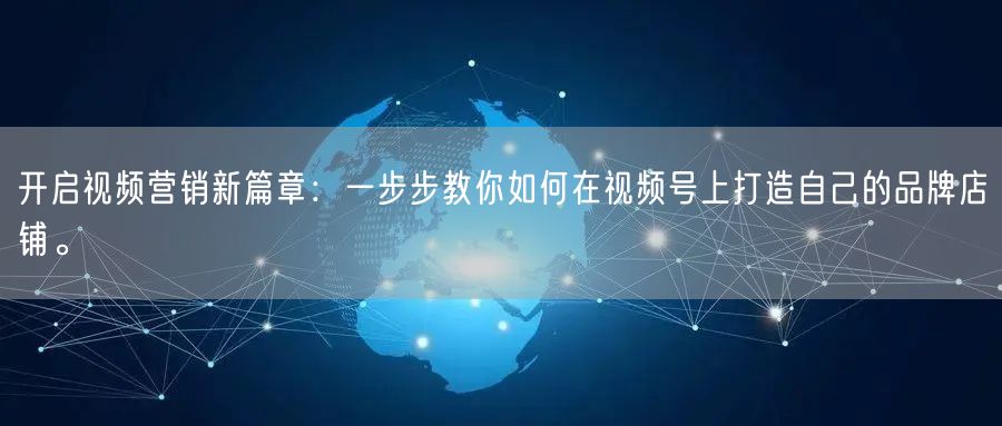 开启视频营销新篇章：一步步教你如何在视频号上打造自己的品牌店铺。