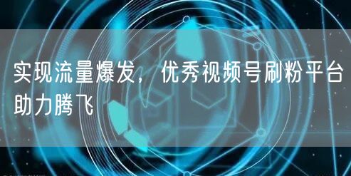 实现流量爆发，优秀视频号刷粉平台助力腾飞