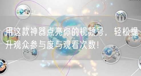 用这款神器点亮你的视频号，轻松提升观众参与度与观看次数！