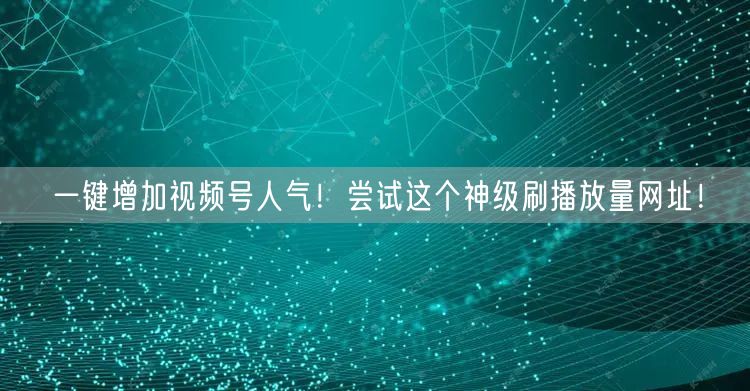 一键增加视频号人气！尝试这个神级刷播放量网址！