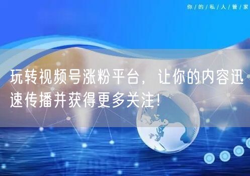 玩转视频号涨粉平台，让你的内容迅速传播并获得更多关注！