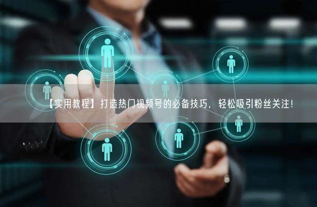 【实用教程】打造热门视频号的必备技巧，轻松吸引粉丝关注！