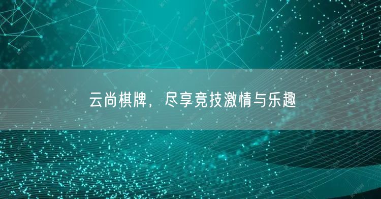 云尚棋牌,尽享竞技激情与乐趣