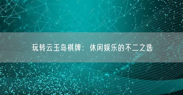 玩转云玉岛棋牌：休闲娱乐的不二之选