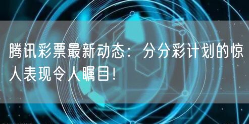 腾讯彩票最新动态：分分彩计划的惊人表现令人瞩目！