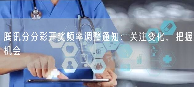 腾讯分分彩开奖频率调整通知：关注变化，把握机会