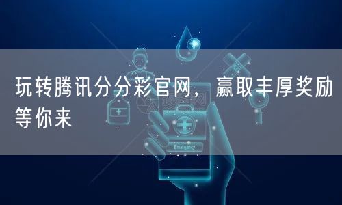 玩转腾讯分分彩官网，赢取丰厚奖励等你来